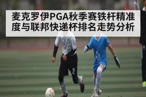 麦克罗伊PGA秋季赛铁杆精准度与联邦快递杯排名走势分析