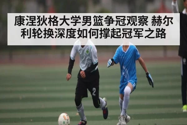 康涅狄格大学男篮争冠观察 赫尔利轮换深度如何撑起冠军之路